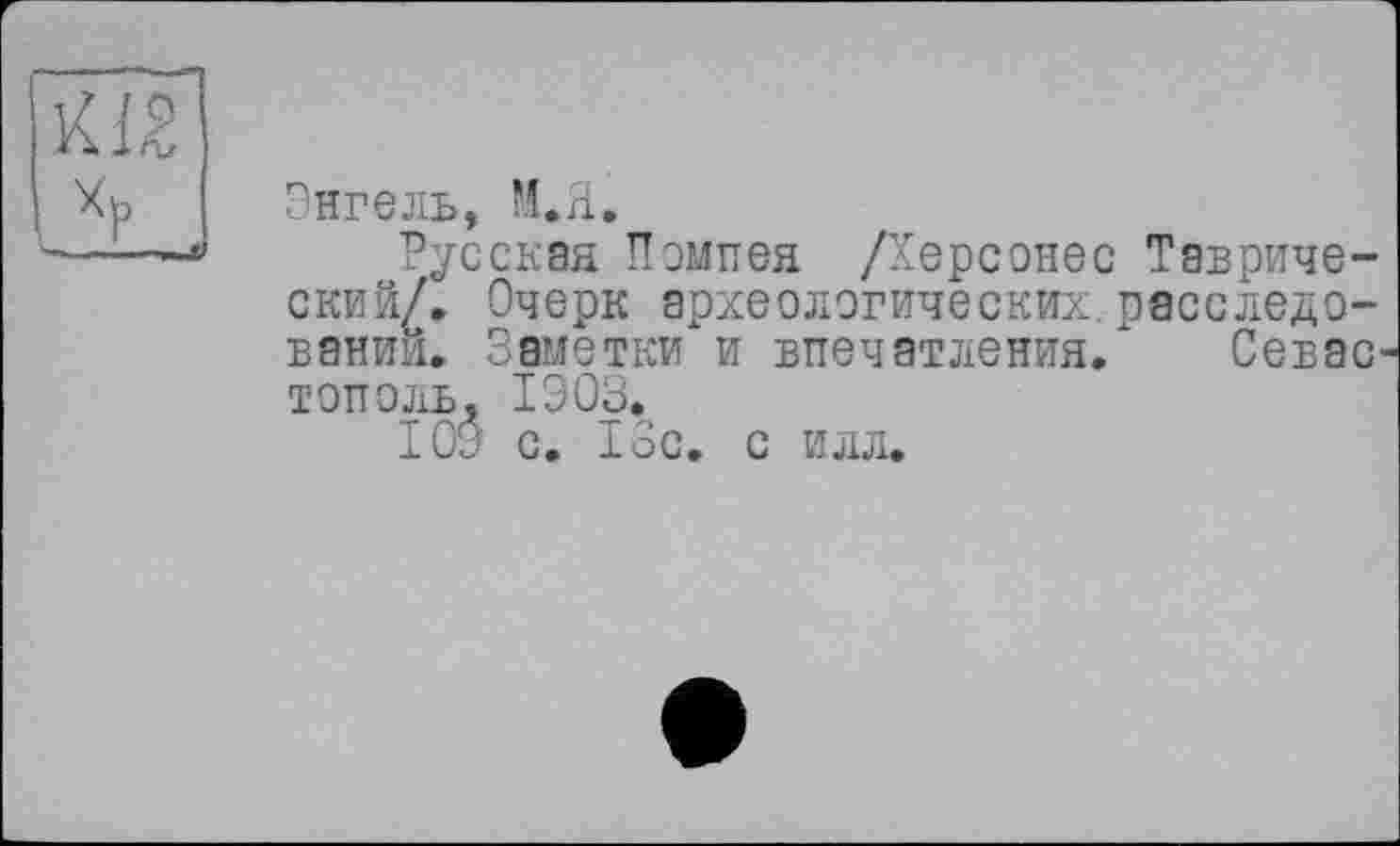 ﻿Энгель, М.Я.
Русская Помпея /Херсонес Таврический/. Очерк археологических.расследовании. Заметки и впечатления/ Севас тополь, 1903.
109 с. 13с. с илл.